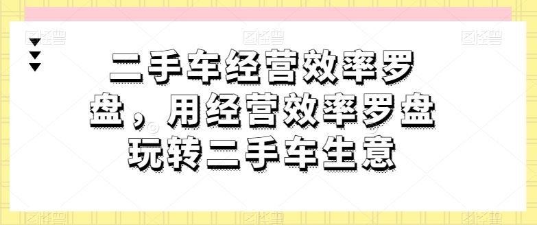 二手车经营效率罗盘，用经营效率罗盘玩转二手车生意-来此网赚