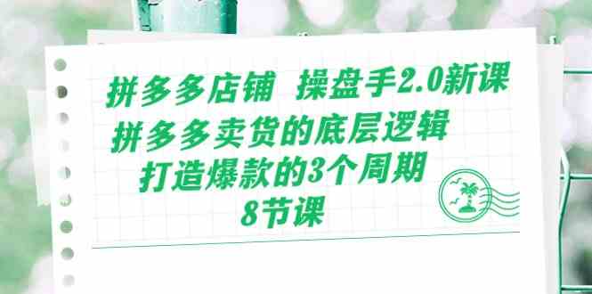 拼多多店铺操盘手2.0新课，拼多多卖货的底层逻辑，打造爆款的3个周期（8节）-来此网赚