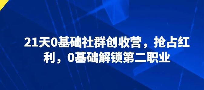 21天0基础社群创收营，抢占红利，0基础解锁第二职业-来此网赚