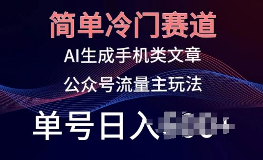 简单冷门赛道，AI生成手机类文章，公众号流量主玩法，单号日入100+【揭秘】-来此网赚