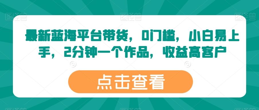 最新蓝海平台带货，0门槛，小白易上手，2分钟一个作品，收益高【揭秘】-来此网赚