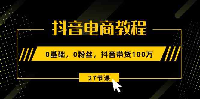 抖音电商教程：0基础，0粉丝，抖音带货100万（27节视频课）-来此网赚