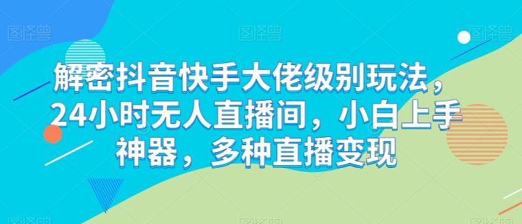 解密抖音快手大佬级别玩法，24小时无人直播间，小白上手神器，多种直播变现【揭秘】-来此网赚