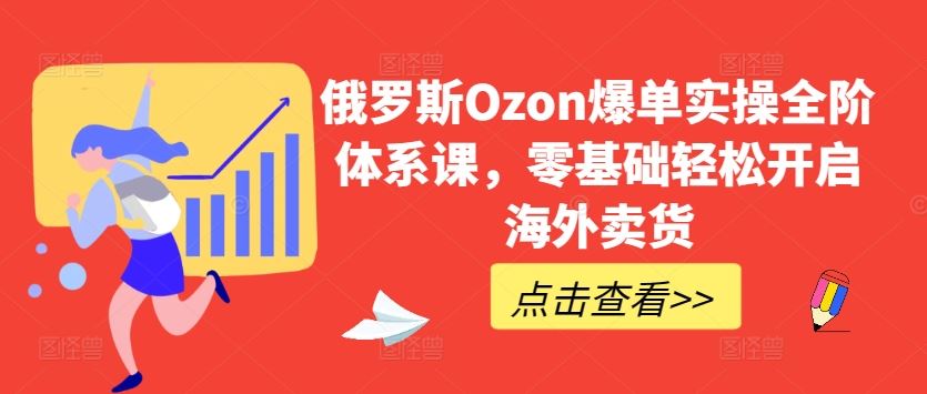 俄罗斯Ozon爆单实操全阶体系课，零基础轻松开启海外卖货-来此网赚