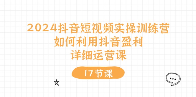 2024抖音短视频实操训练营：如何利用抖音盈利，详细运营课（27节视频课）-来此网赚