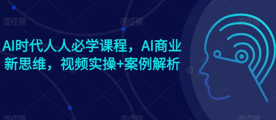 AI时代人人必学课程，AI商业新思维，视频实操+案例解析【赠AI商业爆款案例】-来此网赚