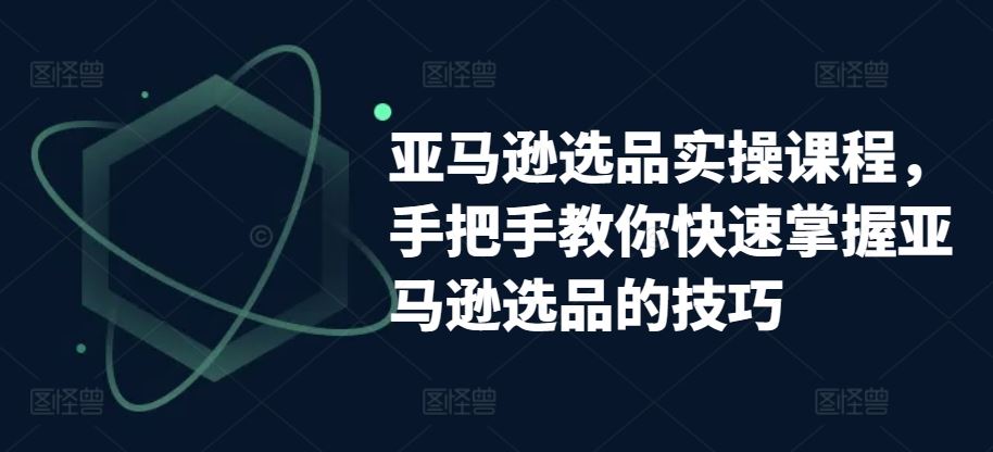 亚马逊选品实操课程，手把手教你快速掌握亚马逊选品的技巧-来此网赚