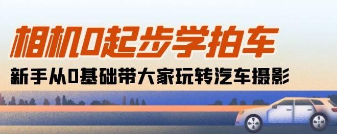 相机0起步学拍车：新手从0基础带大家玩转汽车摄影(18节课)-来此网赚