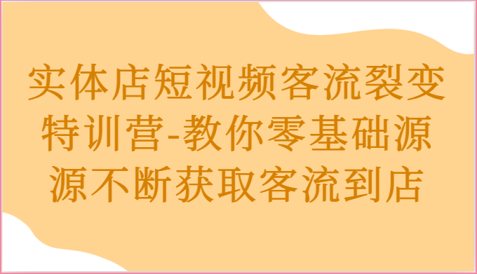 实体店短视频客流裂变特训营-教你零基础源源不断获取客流到店-来此网赚