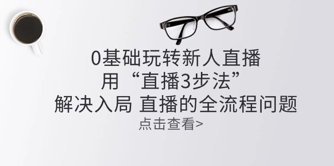 零基础玩转新人直播：用“直播3步法”解决入局 直播全流程问题-来此网赚