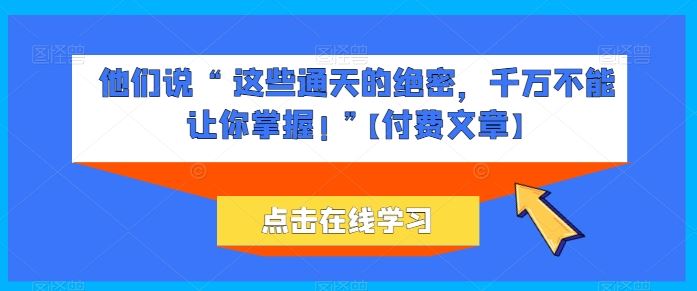 他们说 “ 这些通天的绝密，千万不能让你掌握! ”【付费文章】-来此网赚