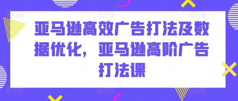 亚马逊高效广告打法及数据优化，亚马逊高阶广告打法课-来此网赚