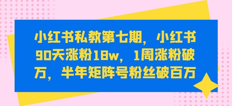 小红书私教第七期，小红书90天涨粉18w，1周涨粉破万，半年矩阵号粉丝破百万-来此网赚