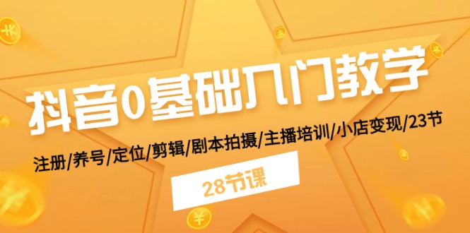 抖音0基础入门教学 注册/养号/定位/剪辑/剧本拍摄/主播培训/小店变现/28节-来此网赚