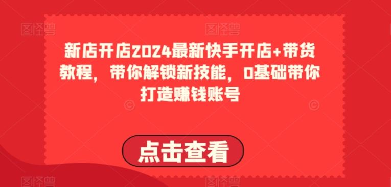 2024最新快手开店+带货教程，带你解锁新技能，0基础带你打造赚钱账号-来此网赚