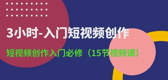 3小时-入门短视频创作：短视频创作入门必修(15节视频课)-来此网赚