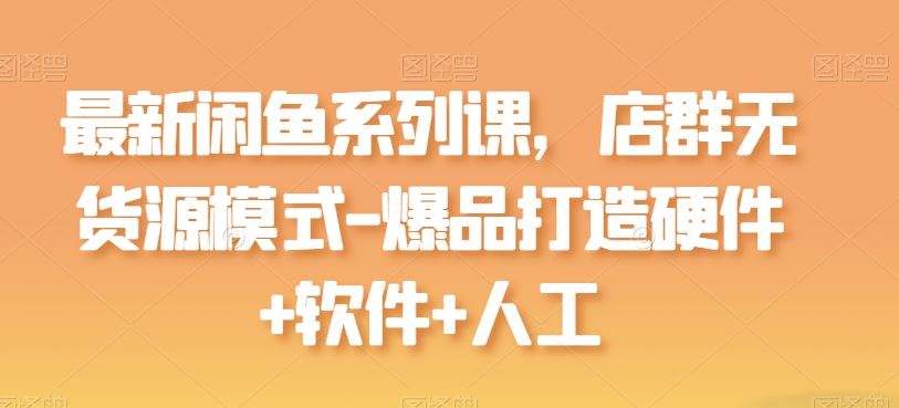 最新闲鱼系列课，店群无货源模式-爆品打造硬件+软件+人工-来此网赚