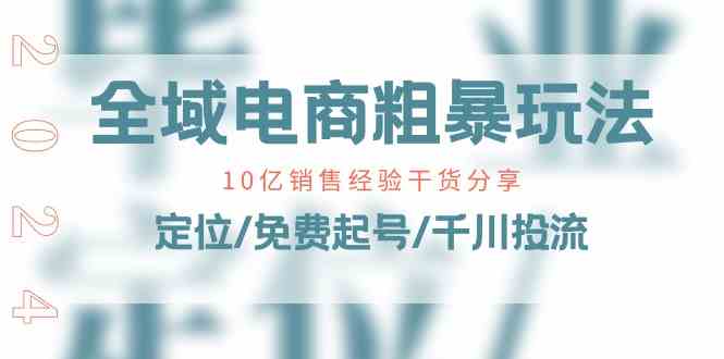 全域电商粗暴玩法课：10亿销售经验干货分享！定位/免费起号/千川投流-来此网赚