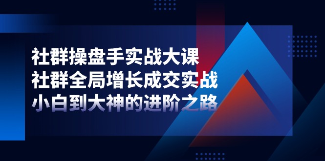 社群操盘手实战大课：社群全局增长成交实战，小白到大神的进阶之路-来此网赚