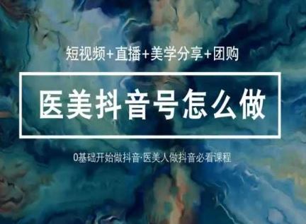 玩转医美抖音短视频与直播，36堂网课学逻辑(短视频+直播+美学分享+团购)-来此网赚