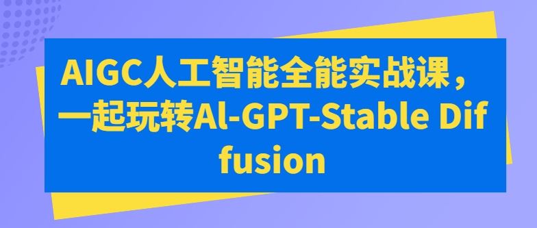 AIGC人工智能全能实战课，一起玩转Al-GPT-Stable Diffusion-来此网赚