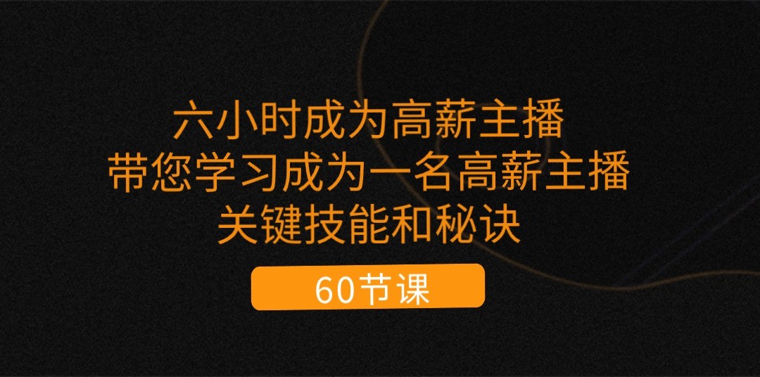 六小时成为高薪主播：带您学习成为一名高薪主播的关键技能和秘诀（62节）-来此网赚