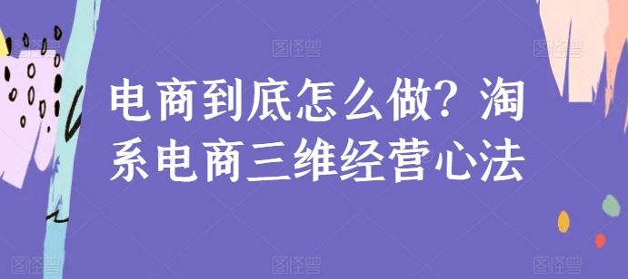 电商到底怎么做？淘系电商三维经营心法-来此网赚