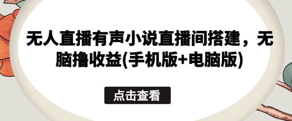 无人直播有声小说直播间搭建，无脑撸收益(手机版+电脑版)-来此网赚