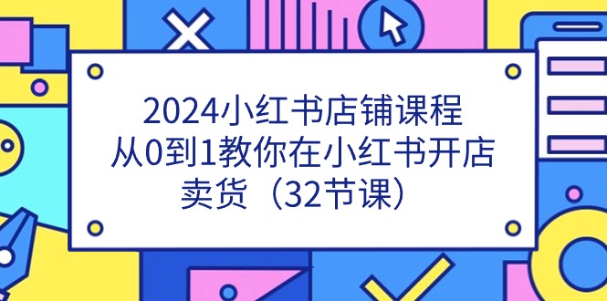 2024小红书店铺课程，从0到1教你在小红书开店卖货（32节课）-来此网赚