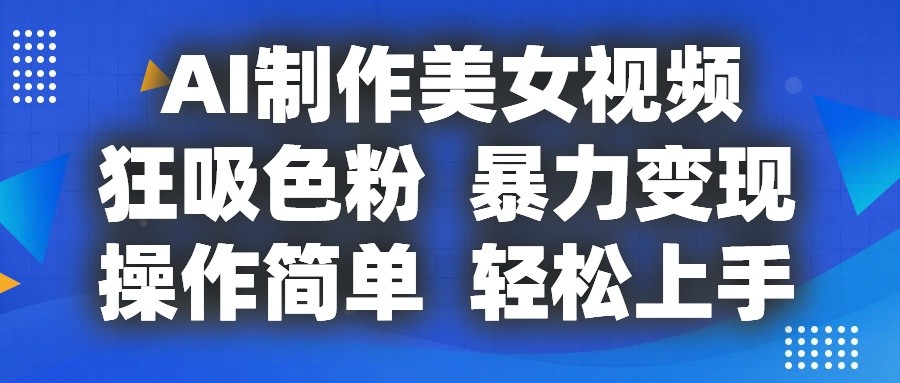 AI制作美女视频，狂吸色粉，暴力变现，操作简单，小白也能轻松上手-来此网赚