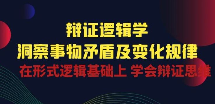 辩证 逻辑学 | 洞察 事物矛盾及变化规律 在形式逻辑基础上 学会辩证思维-来此网赚