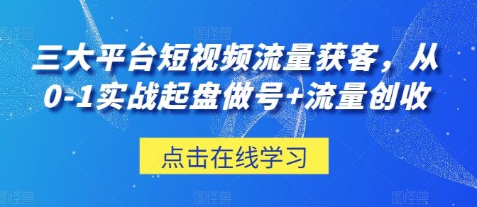 三大平台短视频流量获客，从0-1实战起盘做号+流量创收-来此网赚