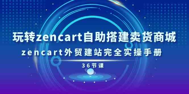 玩转zencart自助搭建卖货商城，zencart外贸建站完全实操手册（36节课）-来此网赚