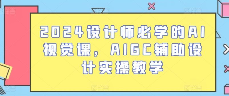 2024设计师必学的AI视觉课，AIGC辅助设计实操教学-来此网赚