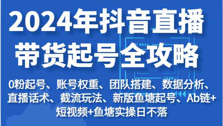 2024年抖音直播带货起号全攻略：起号/权重/团队/数据/话术/截流等-来此网赚