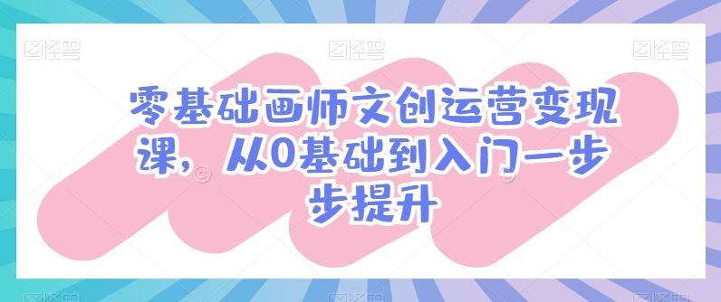 零基础画师文创运营变现课，从0基础到入门一步步提升-来此网赚