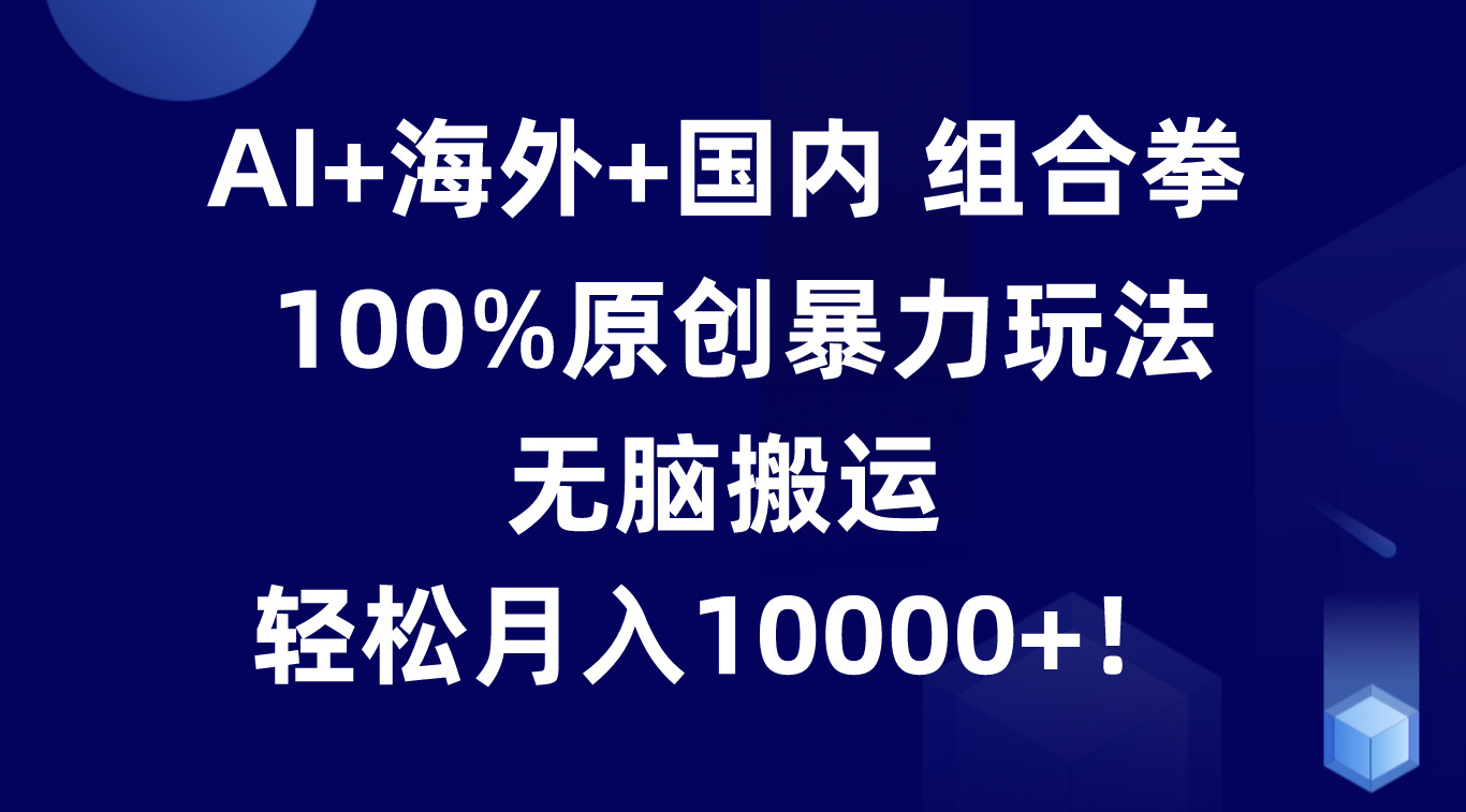 AI+海外+国内组合拳，100%原创暴力玩法，无脑搬运，轻松月入10000+！-来此网赚