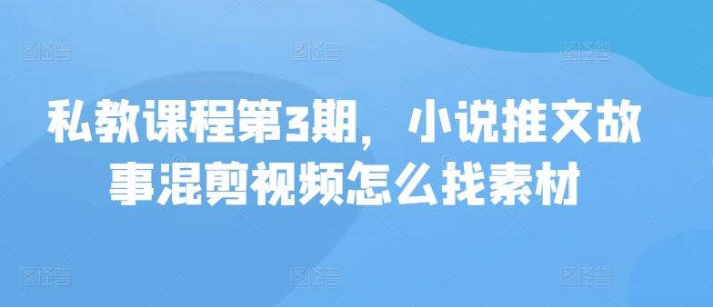 私教课程第3期，小说推文故事混剪视频怎么找素材-来此网赚