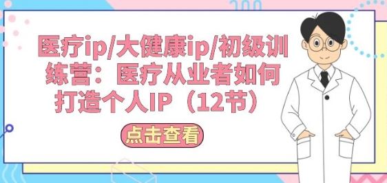 医疗ip/大健康ip/初级训练营：医疗从业者如何打造个人IP(12节)-来此网赚