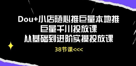 Dou+小店随心推巨量本地推巨量千川投放课从基础到进阶实操投放课-来此网赚