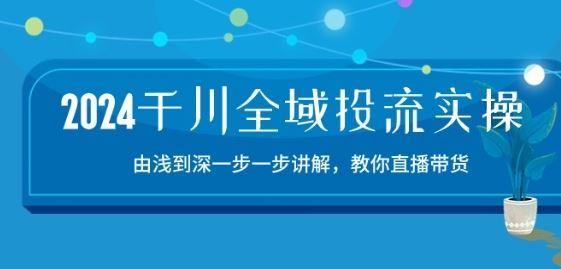 2024千川全域投流精品实操：由谈到深一步一步讲解，教你直播带货-15节-来此网赚