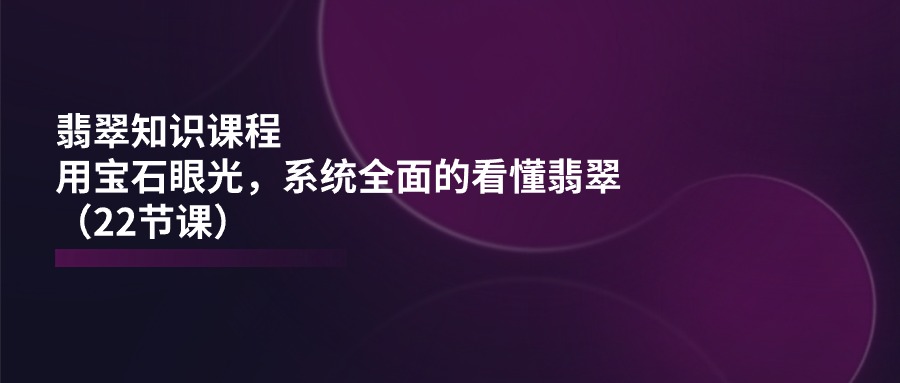 翡翠知识课程，用宝石眼光，系统全面的看懂翡翠（22节课）-来此网赚