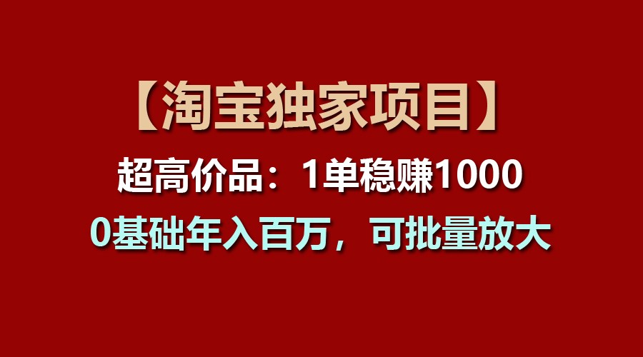 【淘宝独家项目】超高价品：1单稳赚1000多，0基础年入百万，可批量放大-来此网赚