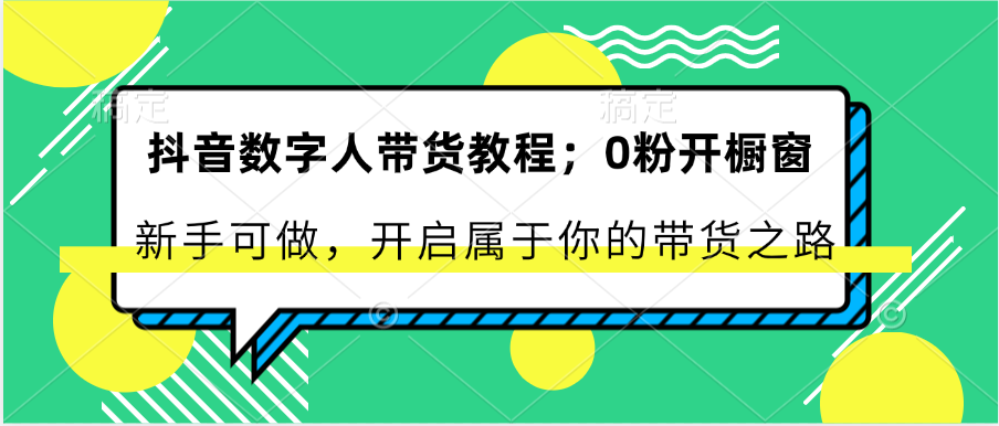 抖音数字人带货教程：0粉开橱窗 新手可做 开启属于你的带货之路-来此网赚