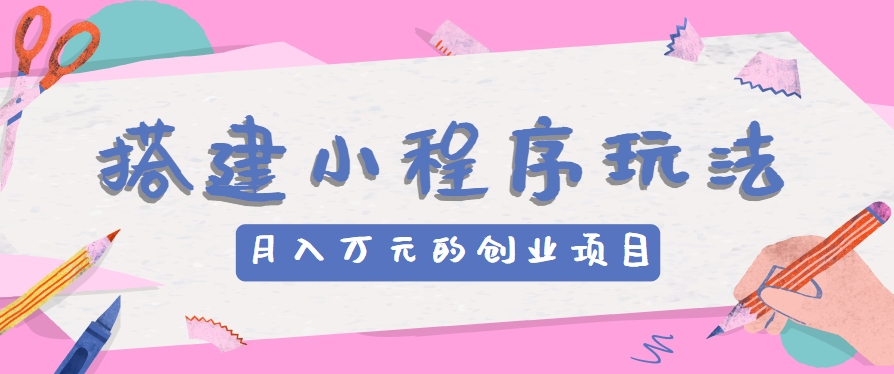 搭建小程序玩法分享，如何开启月收入万元的创业项目-来此网赚