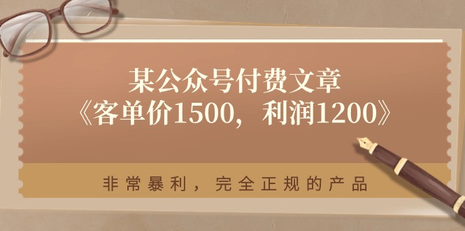 某公众号付费文章《客单价1500，利润1200》非常暴利，完全正规的产品-来此网赚