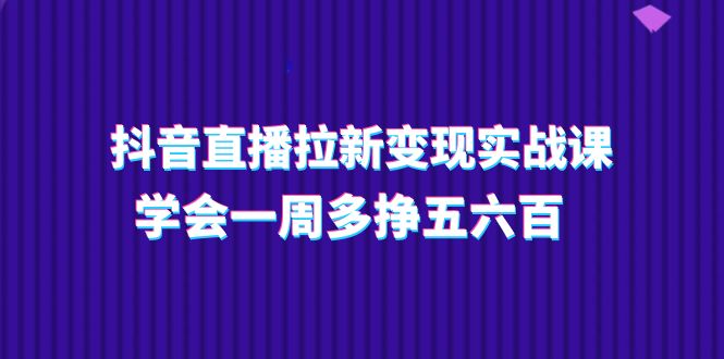 抖音直播拉新变现实操课，学会一周多挣五六百（15节课）-来此网赚