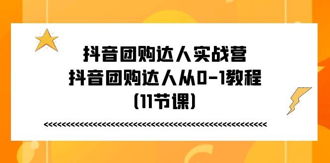 抖音团购达人实战营，抖音团购达人从0-1教程（11节课）-来此网赚