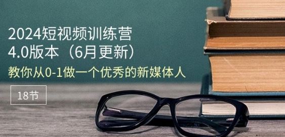 2024短视频训练营-6月4.0版本：教你从0-1做一个优秀的新媒体人(18节)-来此网赚