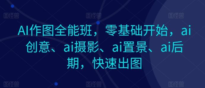 AI作图全能班，零基础开始，ai创意、ai摄影、ai置景、ai后期，快速出图-来此网赚